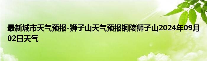 最新城市天气预报-狮子山天气预报铜陵狮子山2024年09月02日天气