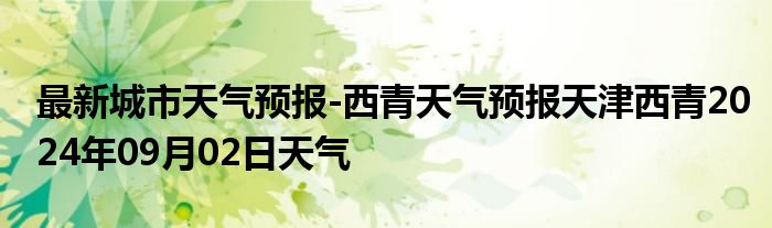 最新城市天气预报-西青天气预报天津西青2024年09月02日天气