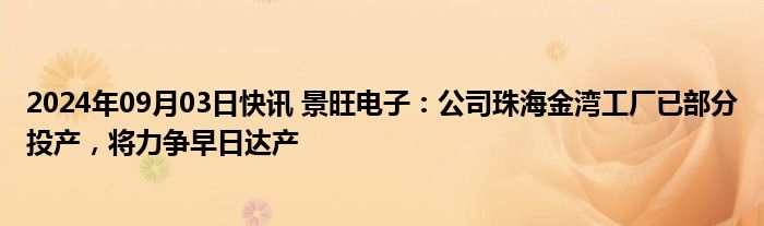 2024年09月03日快讯 景旺电子：公司珠海金湾工厂已部分投产，将力争早日达产