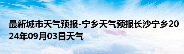 最新城市天气预报-宁乡天气预报长沙宁乡2024年09月03日天气