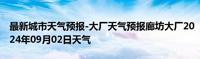 最新城市天气预报-大厂天气预报廊坊大厂2024年09月02日天气