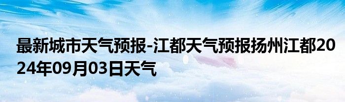 最新城市天气预报-江都天气预报扬州江都2024年09月03日天气