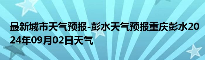 最新城市天气预报-彭水天气预报重庆彭水2024年09月02日天气