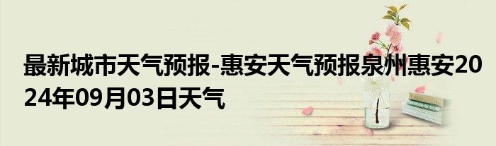 最新城市天气预报-惠安天气预报泉州惠安2024年09月03日天气