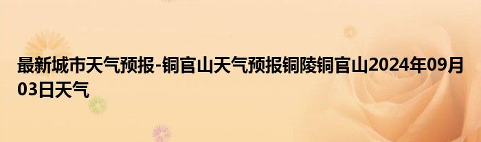 最新城市天气预报-铜官山天气预报铜陵铜官山2024年09月03日天气