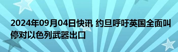 2024年09月04日快讯 约旦呼吁英国全面叫停对以色列武器出口