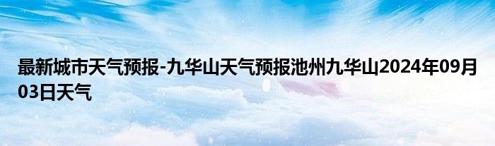 最新城市天气预报-九华山天气预报池州九华山2024年09月03日天气