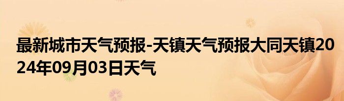 最新城市天气预报-天镇天气预报大同天镇2024年09月03日天气