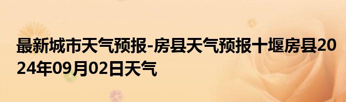 最新城市天气预报-房县天气预报十堰房县2024年09月02日天气