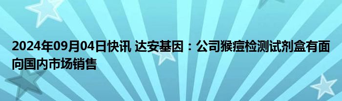 2024年09月04日快讯 达安基因：公司猴痘检测试剂盒有面向国内市场销售