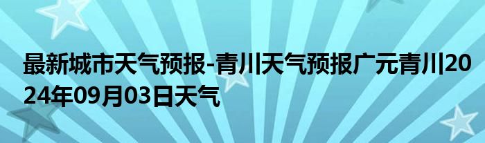 最新城市天气预报-青川天气预报广元青川2024年09月03日天气