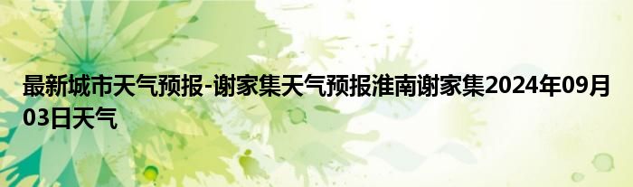 最新城市天气预报-谢家集天气预报淮南谢家集2024年09月03日天气