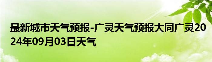 最新城市天气预报-广灵天气预报大同广灵2024年09月03日天气