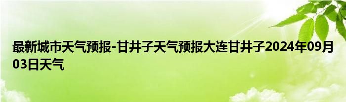 最新城市天气预报-甘井子天气预报大连甘井子2024年09月03日天气