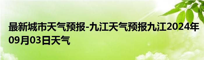 最新城市天气预报-九江天气预报九江2024年09月03日天气