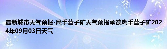 最新城市天气预报-鹰手营子矿天气预报承德鹰手营子矿2024年09月03日天气