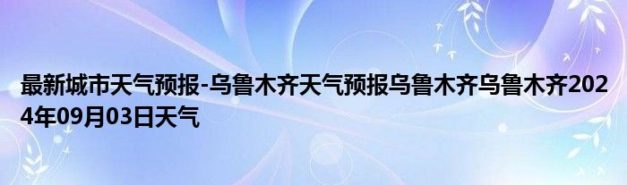 最新城市天气预报-乌鲁木齐天气预报乌鲁木齐乌鲁木齐2024年09月03日天气