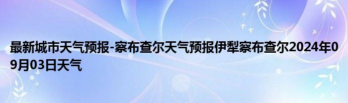 最新城市天气预报-察布查尔天气预报伊犁察布查尔2024年09月03日天气