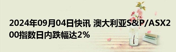 2024年09月04日快讯 澳大利亚S&P/ASX200指数日内跌幅达2%