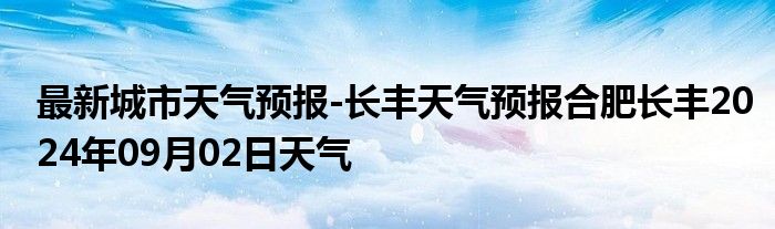 最新城市天气预报-长丰天气预报合肥长丰2024年09月02日天气