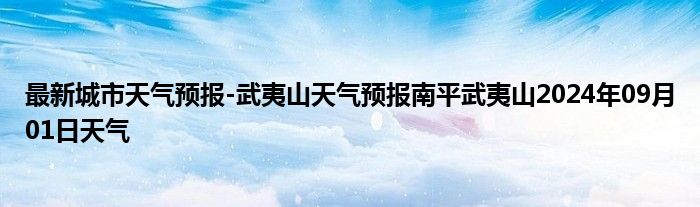 最新城市天气预报-武夷山天气预报南平武夷山2024年09月01日天气