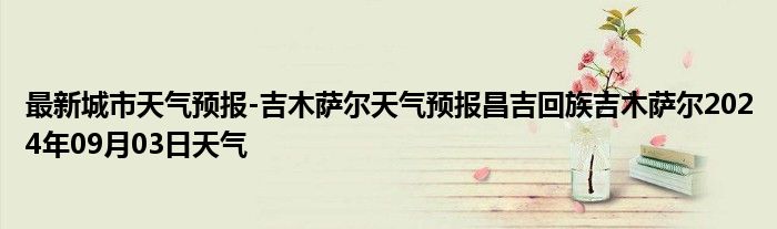 最新城市天气预报-吉木萨尔天气预报昌吉回族吉木萨尔2024年09月03日天气