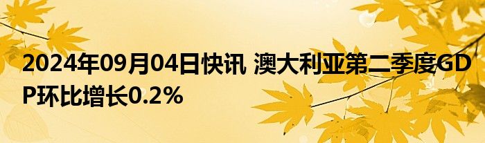 2024年09月04日快讯 澳大利亚第二季度GDP环比增长0.2%