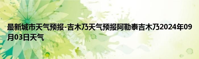 最新城市天气预报-吉木乃天气预报阿勒泰吉木乃2024年09月03日天气