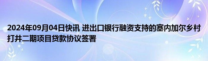 2024年09月04日快讯 进出口银行融资支持的塞内加尔乡村打井二期项目贷款协议签署