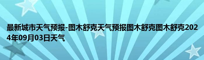 最新城市天气预报-图木舒克天气预报图木舒克图木舒克2024年09月03日天气