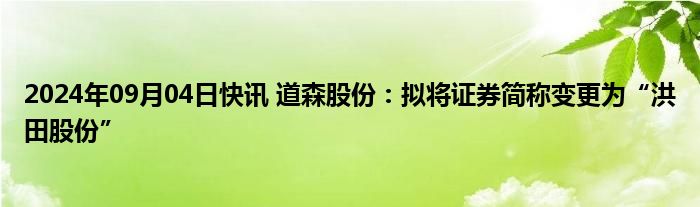 2024年09月04日快讯 道森股份：拟将证券简称变更为“洪田股份”