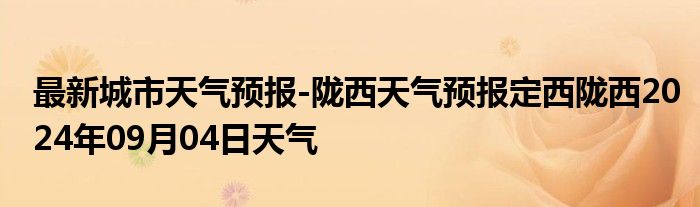 最新城市天气预报-陇西天气预报定西陇西2024年09月04日天气