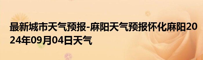 最新城市天气预报-麻阳天气预报怀化麻阳2024年09月04日天气