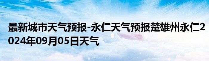 最新城市天气预报-永仁天气预报楚雄州永仁2024年09月05日天气