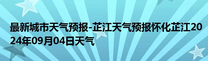 最新城市天气预报-芷江天气预报怀化芷江2024年09月04日天气