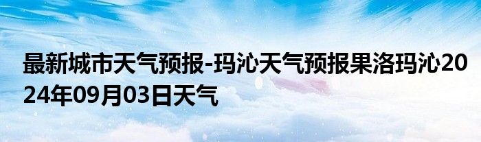 最新城市天气预报-玛沁天气预报果洛玛沁2024年09月03日天气