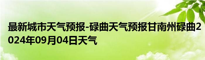 最新城市天气预报-碌曲天气预报甘南州碌曲2024年09月04日天气