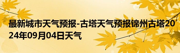 最新城市天气预报-古塔天气预报锦州古塔2024年09月04日天气