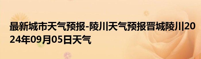 最新城市天气预报-陵川天气预报晋城陵川2024年09月05日天气