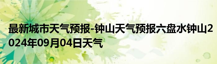 最新城市天气预报-钟山天气预报六盘水钟山2024年09月04日天气