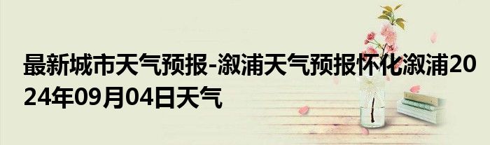 最新城市天气预报-溆浦天气预报怀化溆浦2024年09月04日天气