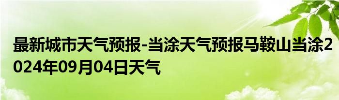 最新城市天气预报-当涂天气预报马鞍山当涂2024年09月04日天气