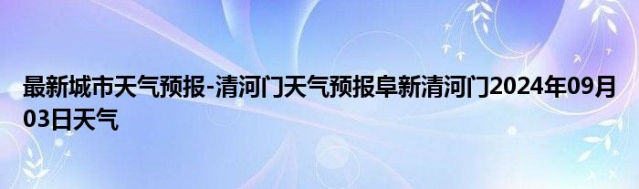 最新城市天气预报-清河门天气预报阜新清河门2024年09月03日天气