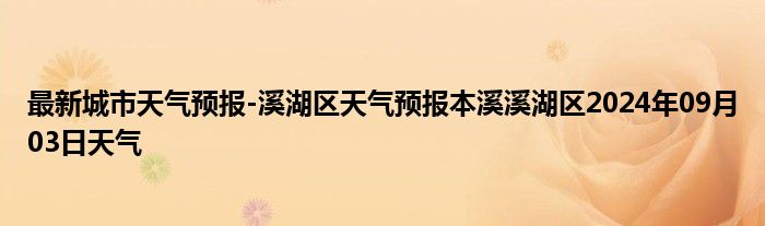 最新城市天气预报-溪湖区天气预报本溪溪湖区2024年09月03日天气