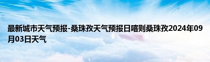 最新城市天气预报-桑珠孜天气预报日喀则桑珠孜2024年09月03日天气