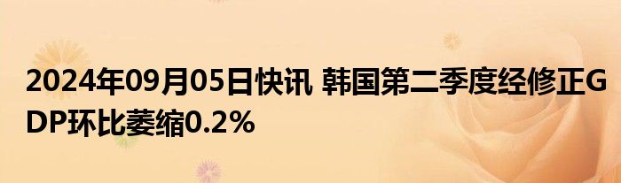 2024年09月05日快讯 韩国第二季度经修正GDP环比萎缩0.2%