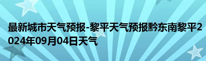 最新城市天气预报-黎平天气预报黔东南黎平2024年09月04日天气