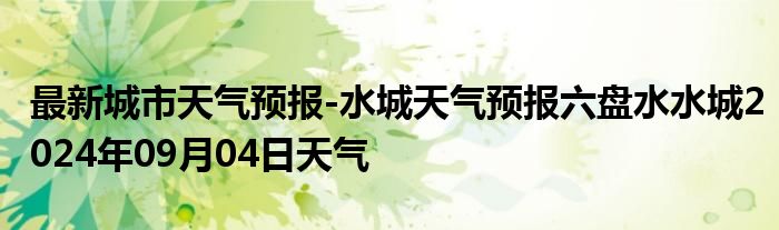 最新城市天气预报-水城天气预报六盘水水城2024年09月04日天气