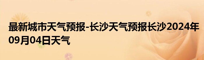 最新城市天气预报-长沙天气预报长沙2024年09月04日天气