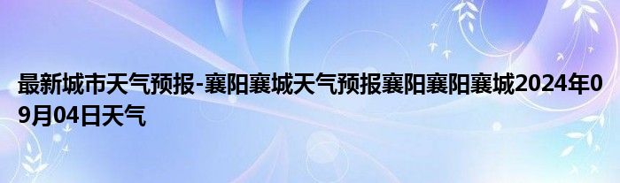 最新城市天气预报-襄阳襄城天气预报襄阳襄阳襄城2024年09月04日天气